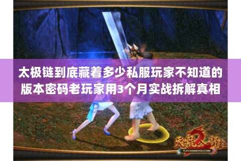 太极链到底藏着多少私服玩家不知道的版本密码老玩家用3个月实战拆解真相
