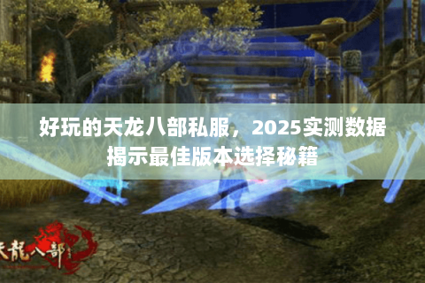 好玩的天龙八部私服,2025实测数据揭示最佳版本选择秘籍 好玩的天龙八部私服,2025实测数据揭示最佳版本选择秘籍