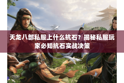 天龙八部私服上什么抗石?揭秘私服玩家必知抗石实战决策 天龙八部私服上什么抗石?揭秘私服玩家必知抗石实战决策