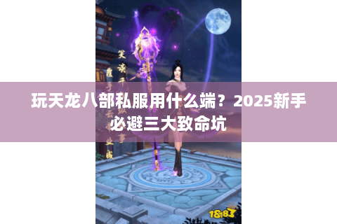 玩天龙八部私服用什么端?2025新手必避三大致命坑 玩天龙八部私服用什么端?2025新手必避三大致命坑