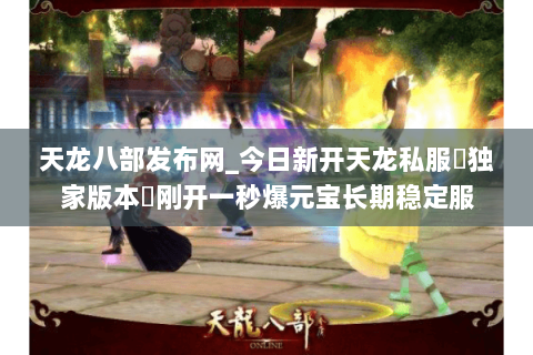 天龙八部发布网_今日新开天龙私服▷独家版本◁刚开一秒爆元宝长期稳定服 天龙八部发布网_今日新开天龙私服▷独家版本◁刚开一秒爆元宝长期稳定服