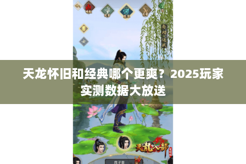 天龙怀旧和经典哪个更爽?2025玩家实测数据大放送 天龙怀旧和经典哪个更爽?2025玩家实测数据大放送