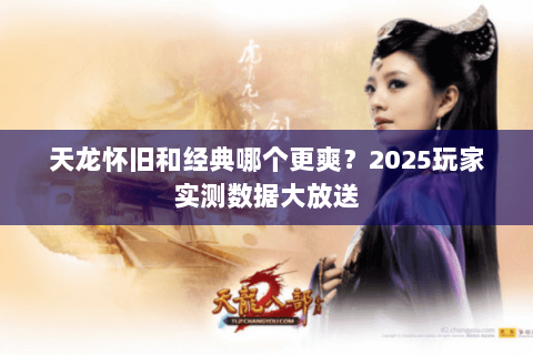 天龙怀旧和经典哪个更爽?2025玩家实测数据大放送 天龙怀旧和经典哪个更爽?2025玩家实测数据大放送