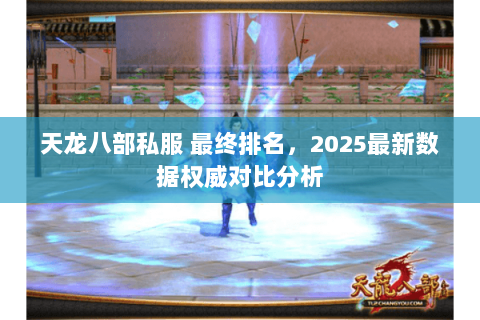 天龙八部私服 最终排名,2025最新数据权威对比分析 天龙八部私服 最终排名,2025最新数据权威对比分析