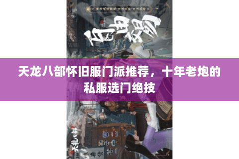 天龙八部怀旧服门派推荐,十年老炮的私服选门绝技 天龙八部怀旧服门派推荐,十年老炮的私服选门绝技