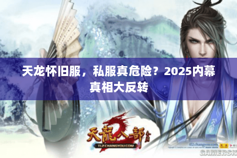 天龙怀旧服,私服真危险?2025内幕真相大反转 天龙怀旧服,私服真危险?2025内幕真相大反转