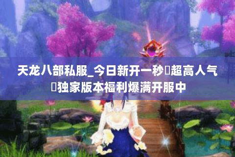 天龙八部私服_今日新开一秒▷超高人气◁独家版本福利爆满开服中 天龙八部私服_今日新开一秒▷超高人气◁独家版本福利爆满开服中