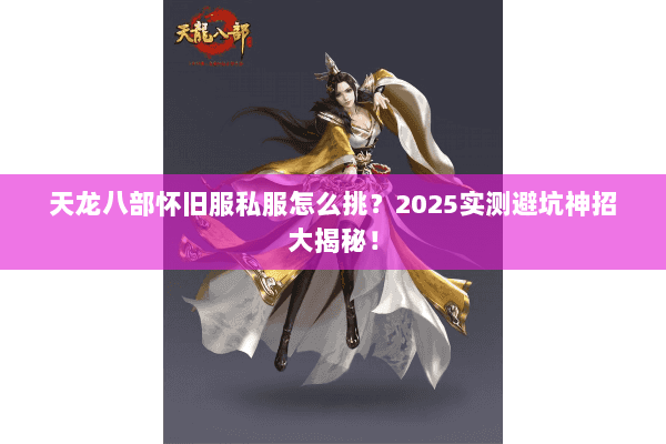 天龙八部怀旧服私服怎么挑？2025实测避坑神招大揭秘！