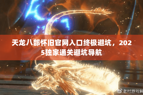 天龙八部怀旧官网入口终极避坑,2025独家通关避坑导航 天龙八部怀旧官网入口终极避坑,2025独家通关避坑导航