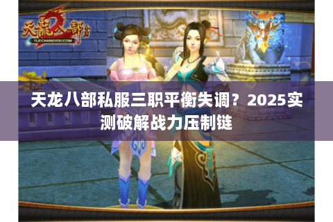 天龙八部私服三职平衡失调?2025实测破解战力压制链 天龙八部私服三职平衡失调?2025实测破解战力压制链