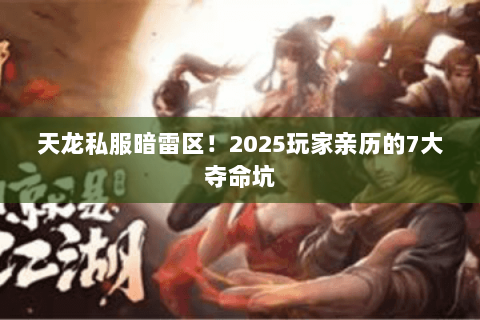 天龙私服暗雷区!2025玩家亲历的7大夺命坑 天龙私服暗雷区!2025玩家亲历的7大夺命坑