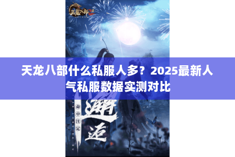 天龙八部什么私服人多?2025最新人气私服数据实测对比 天龙八部什么私服人多?2025最新人气私服数据实测对比