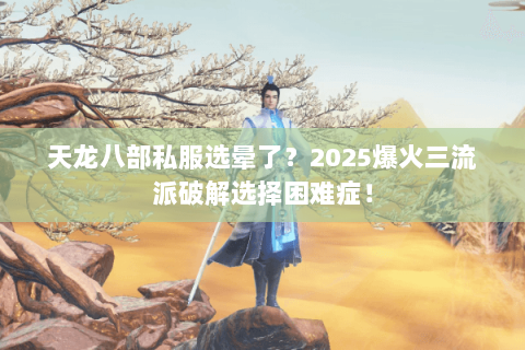 天龙八部私服选晕了?2025爆火三流派破解选择困难症! 天龙八部私服选晕了?2025爆火三流派破解选择困难症!