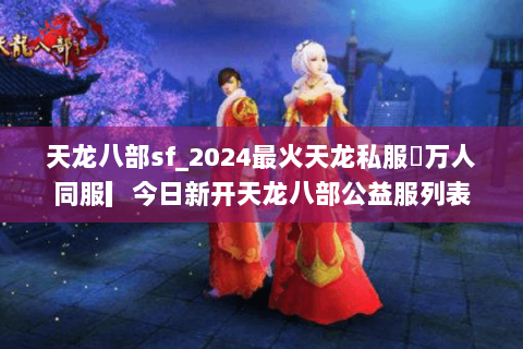 天龙八部sf_2024最火天龙私服▷万人同服▎今日新开天龙八部公益服列表 天龙八部sf_2024最火天龙私服▷万人同服▎今日新开天龙八部公益服列表