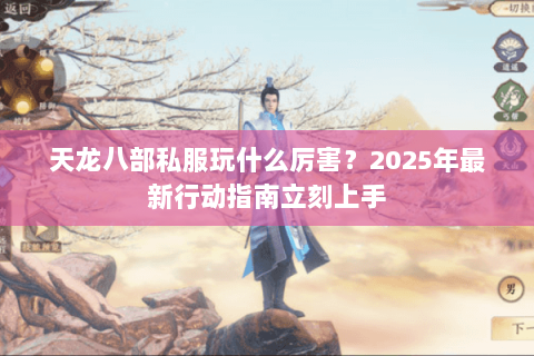 天龙八部私服玩什么厉害?2025年最新行动指南立刻上手 天龙八部私服玩什么厉害?2025年最新行动指南立刻上手
