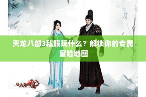 天龙八部3私服玩什么?解锁你的专属冒险地图 天龙八部3私服玩什么?解锁你的专属冒险地图