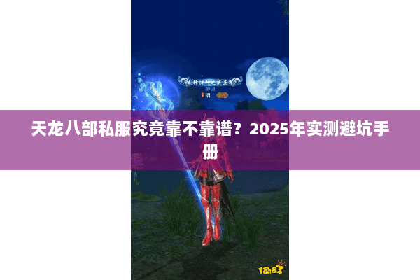 天龙八部私服究竟靠不靠谱?2025年实测避坑手册 天龙八部私服究竟靠不靠谱?2025年实测避坑手册