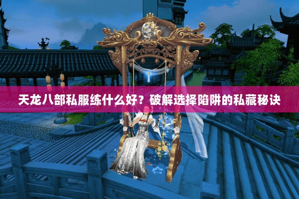 天龙八部私服练什么好?破解选择陷阱的私藏秘诀 天龙八部私服练什么好?破解选择陷阱的私藏秘诀