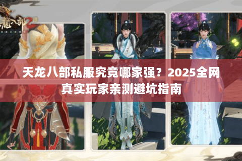 天龙八部私服究竟哪家强?2025全网真实玩家亲测避坑指南 天龙八部私服究竟哪家强?2025全网真实玩家亲测避坑指南