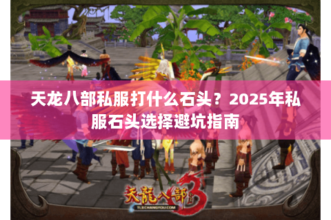 天龙八部私服打什么石头?2025年私服石头选择避坑指南 天龙八部私服打什么石头?2025年私服石头选择避坑指南
