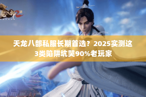 天龙八部私服长期首选？2025实测这3类陷阱坑哭90%老玩家