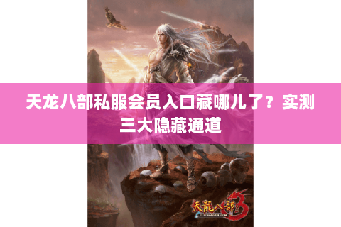 天龙八部私服会员入口藏哪儿了?实测三大隐藏通道 天龙八部私服会员入口藏哪儿了?实测三大隐藏通道