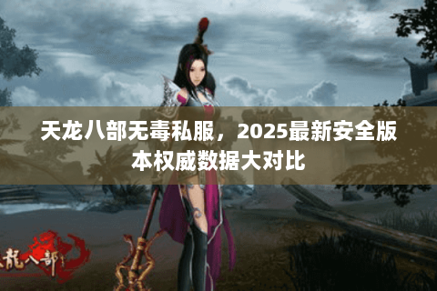 天龙八部无毒私服,2025最新安全版本权威数据大对比 天龙八部无毒私服,2025最新安全版本权威数据大对比