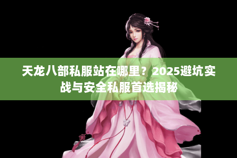 天龙八部私服站在哪里?2025避坑实战与安全私服首选揭秘 天龙八部私服站在哪里?2025避坑实战与安全私服首选揭秘