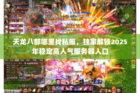 天龙八部哪里找私服,独家解锁2025年稳定高人气服务器入口 天龙八部哪里找私服,独家解锁2025年稳定高人气服务器入口