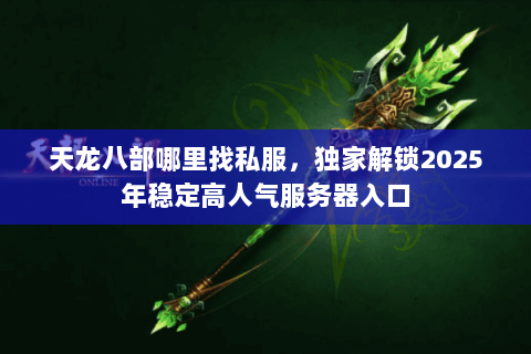 天龙八部哪里找私服,独家解锁2025年稳定高人气服务器入口 天龙八部哪里找私服,独家解锁2025年稳定高人气服务器入口