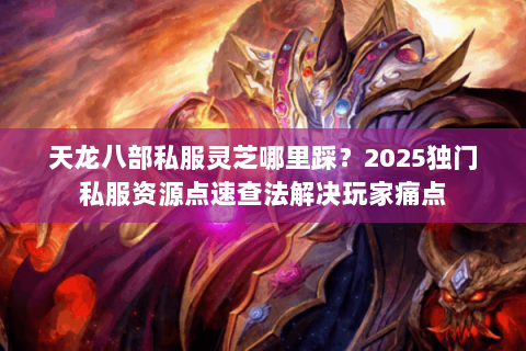 天龙八部私服灵芝哪里踩?2025独门私服资源点速查法解决玩家痛点 天龙八部私服灵芝哪里踩?2025独门私服资源点速查法解决玩家痛点