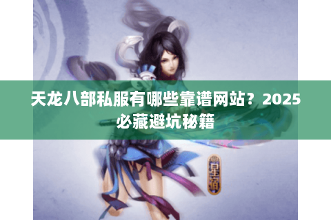 天龙八部私服有哪些靠谱网站?2025必藏避坑秘籍 天龙八部私服有哪些靠谱网站?2025必藏避坑秘籍