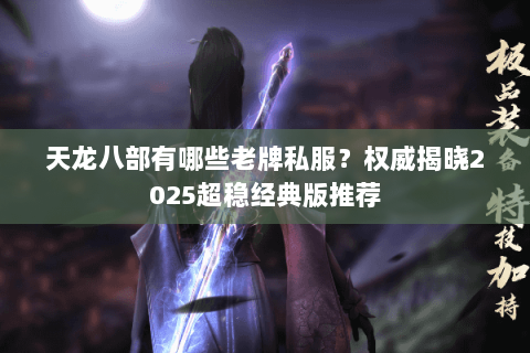 天龙八部有哪些老牌私服?权威揭晓2025超稳经典版推荐 天龙八部有哪些老牌私服?权威揭晓2025超稳经典版推荐