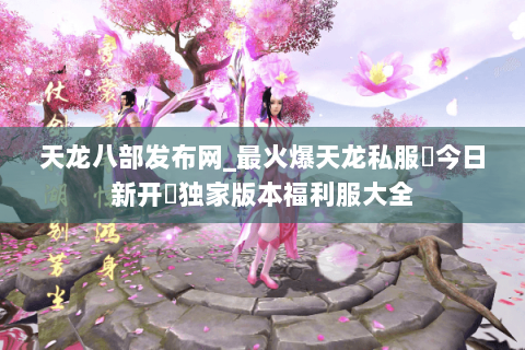 天龙八部发布网_最火爆天龙私服▷今日新开◁独家版本福利服大全 天龙八部发布网_最火爆天龙私服▷今日新开◁独家版本福利服大全