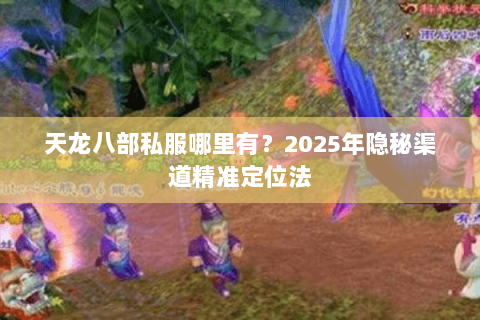 天龙八部私服哪里有?2025年隐秘渠道精准定位法 天龙八部私服哪里有?2025年隐秘渠道精准定位法