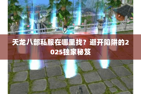 天龙八部私服在哪里找?避开陷阱的2025独家秘笈 天龙八部私服在哪里找?避开陷阱的2025独家秘笈