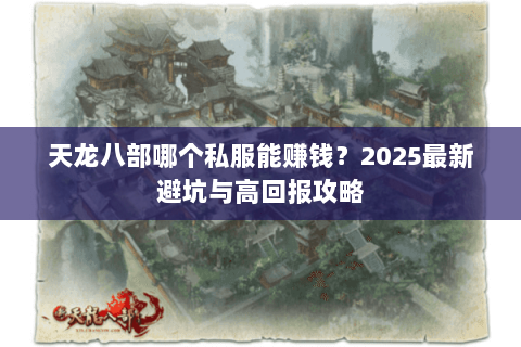 天龙八部哪个私服能赚钱？2025最新避坑与高回报攻略