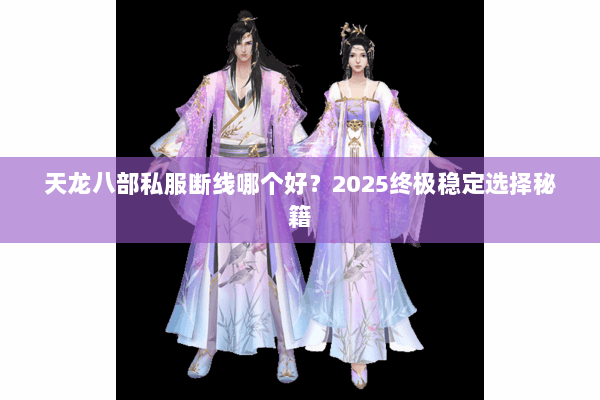 天龙八部私服断线哪个好?2025终极稳定选择秘籍 天龙八部私服断线哪个好?2025终极稳定选择秘籍