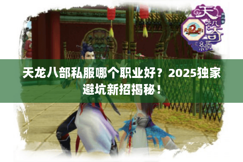 天龙八部私服哪个职业好?2025独家避坑新招揭秘! 天龙八部私服哪个职业好?2025独家避坑新招揭秘!