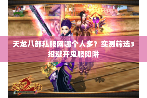 天龙八部私服网哪个人多?实测筛选3招避开鬼服陷阱 天龙八部私服网哪个人多?实测筛选3招避开鬼服陷阱