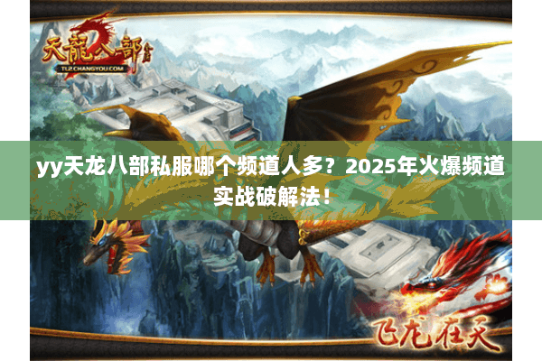 yy天龙八部私服哪个频道人多?2025年火爆频道实战破解法! yy天龙八部私服哪个频道人多?2025年火爆频道实战破解法!