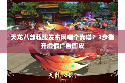 天龙八部私服发布网哪个靠谱?3步撕开虚假广告画皮 天龙八部私服发布网哪个靠谱?3步撕开虚假广告画皮