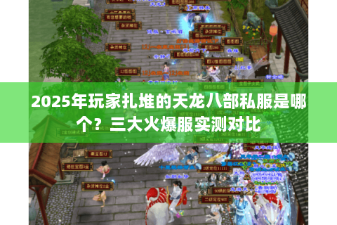 2025年玩家扎堆的天龙八部私服是哪个?三大火爆服实测对比 2025年玩家扎堆的天龙八部私服是哪个?三大火爆服实测对比