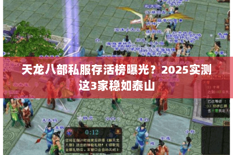 天龙八部私服存活榜曝光？2025实测这3家稳如泰山