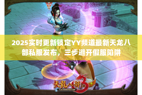 2025实时更新锁定YY频道最新天龙八部私服发布,三步避开假服陷阱 2025实时更新锁定YY频道最新天龙八部私服发布,三步避开假服陷阱