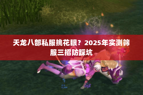 天龙八部私服挑花眼？2025年实测筛服三招防踩坑