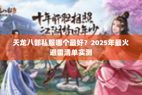 天龙八部私服哪个最好?2025年最火避雷清单实测 天龙八部私服哪个最好?2025年最火避雷清单实测