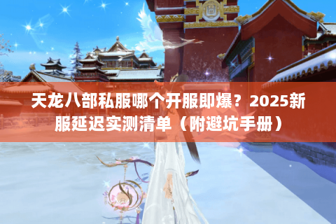 天龙八部私服哪个开服即爆?2025新服延迟实测清单(附避坑手册) 天龙八部私服哪个开服即爆?2025新服延迟实测清单(附避坑手册)