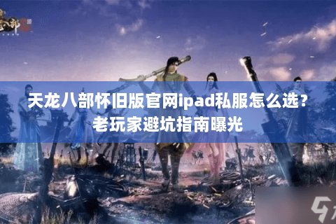 天龙八部怀旧版官网ipad私服怎么选?老玩家避坑指南曝光 天龙八部怀旧版官网ipad私服怎么选?老玩家避坑指南曝光