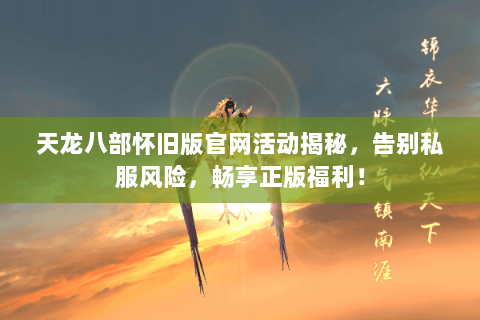 天龙八部怀旧版官网活动揭秘，告别私服风险，畅享正版福利！
